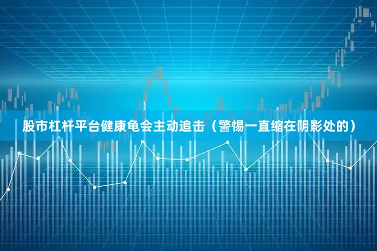 股市杠杆平台健康龟会主动追击（警惕一直缩在阴影处的）