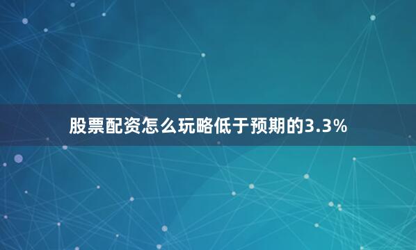 股票配资怎么玩略低于预期的3.3%