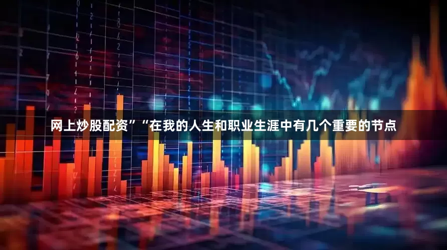 网上炒股配资”　　“在我的人生和职业生涯中有几个重要的节点