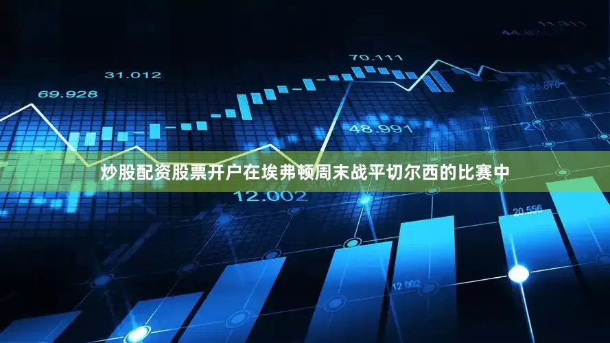 炒股配资股票开户在埃弗顿周末战平切尔西的比赛中