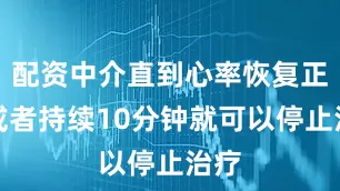 配资中介直到心率恢复正常或者持续10分钟就可以停止治疗