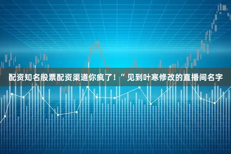 配资知名股票配资渠道你疯了！”见到叶寒修改的直播间名字