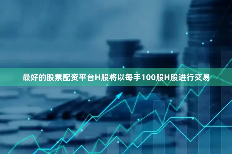 最好的股票配资平台H股将以每手100股H股进行交易
