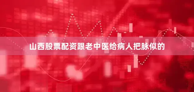 山西股票配资跟老中医给病人把脉似的