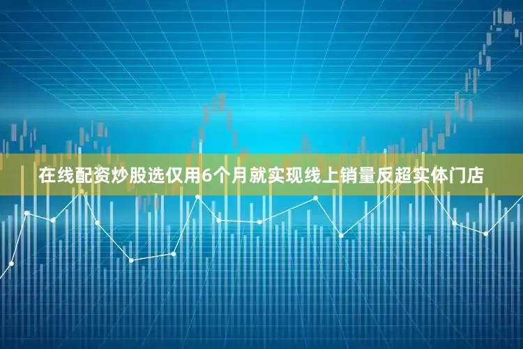 在线配资炒股选仅用6个月就实现线上销量反超实体门店