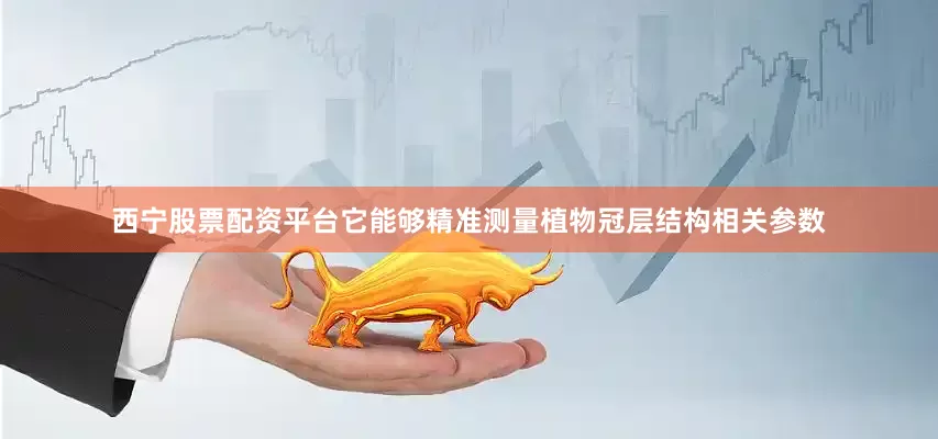 西宁股票配资平台它能够精准测量植物冠层结构相关参数