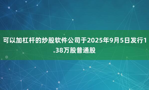 可以加杠杆的炒股软件公司于2025年9月5日发行1.38万股普通股