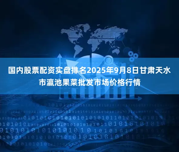 国内股票配资实盘排名2025年9月8日甘肃天水市瀛池果菜批发市场价格行情