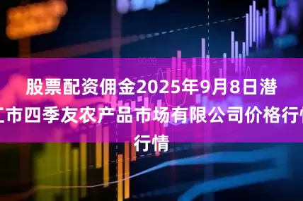 股票配资佣金2025年9月8日潜江市四季友农产品市场有限公司价格行情