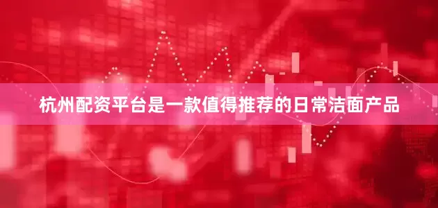 杭州配资平台是一款值得推荐的日常洁面产品