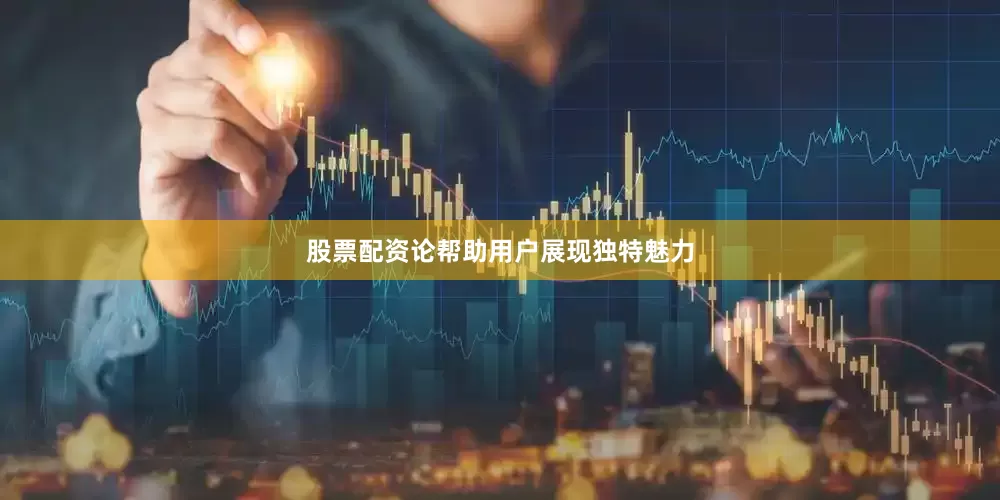 股票配资论帮助用户展现独特魅力