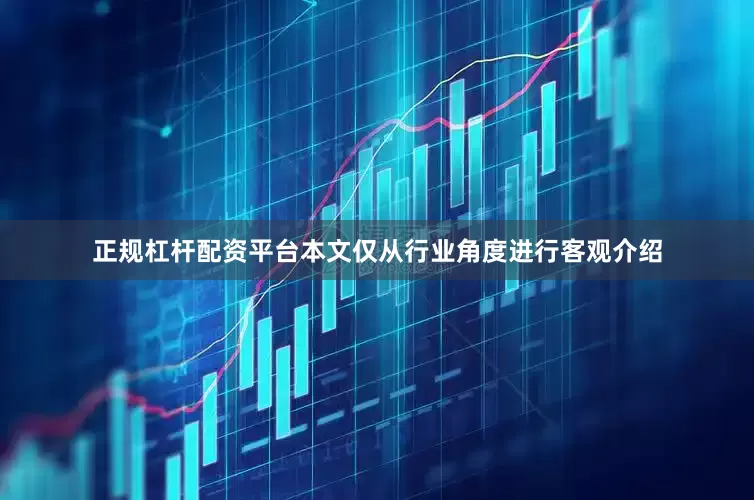 正规杠杆配资平台本文仅从行业角度进行客观介绍