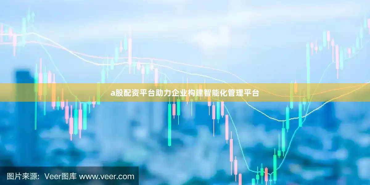 a股配资平台助力企业构建智能化管理平台
