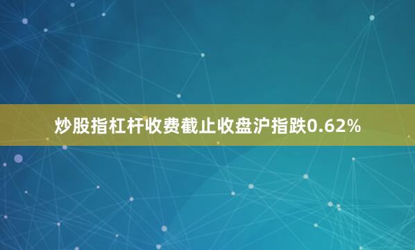 炒股指杠杆收费截止收盘沪指跌0.62%