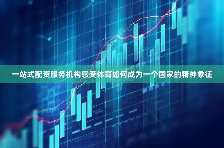 一站式配资服务机构感受体育如何成为一个国家的精神象征
