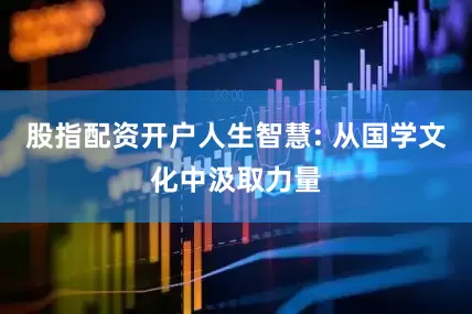 股指配资开户人生智慧: 从国学文化中汲取力量