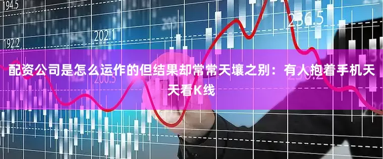 配资公司是怎么运作的但结果却常常天壤之别：有人抱着手机天天看K线